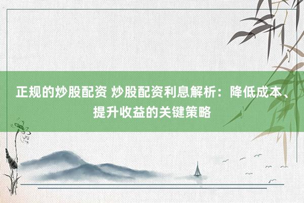 正规的炒股配资 炒股配资利息解析：降低成本、提升收益的关键策略