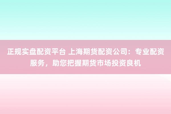 正规实盘配资平台 上海期货配资公司：专业配资服务，助您把握期货市场投资良机