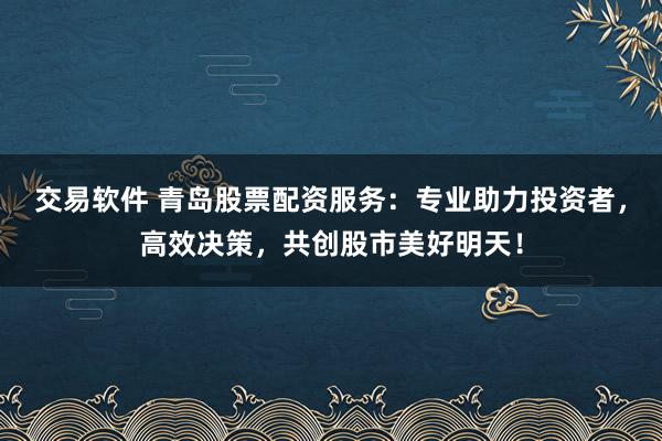 交易软件 青岛股票配资服务：专业助力投资者，高效决策，共创股市美好明天！