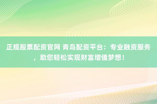 正规股票配资官网 青岛配资平台：专业融资服务，助您轻松实现财富增值梦想！