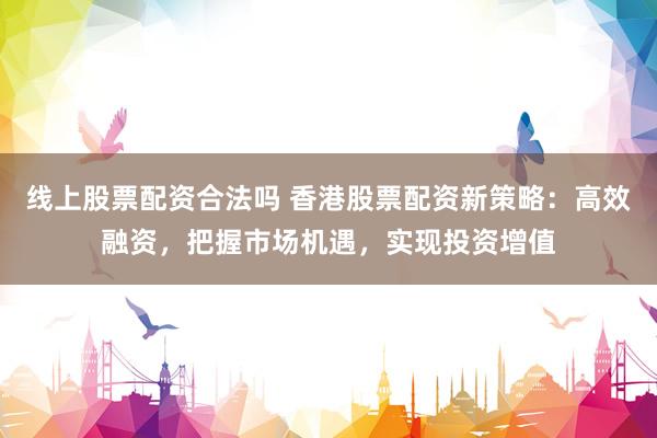 线上股票配资合法吗 香港股票配资新策略：高效融资，把握市场机遇，实现投资增值