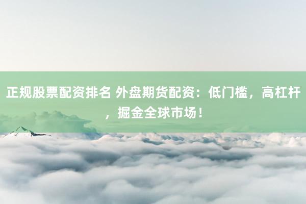 正规股票配资排名 外盘期货配资：低门槛，高杠杆，掘金全球市场！