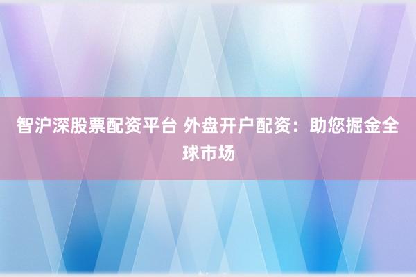 智沪深股票配资平台 外盘开户配资：助您掘金全球市场
