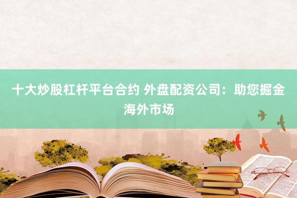 十大炒股杠杆平台合约 外盘配资公司：助您掘金海外市场