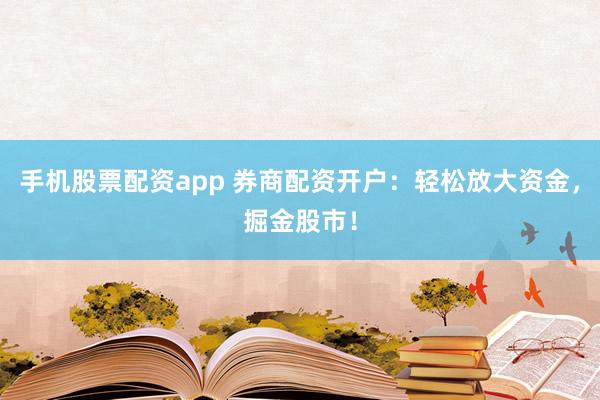手机股票配资app 券商配资开户：轻松放大资金，掘金股市！