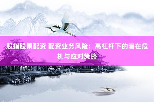 股指股票配资 配资业务风险：高杠杆下的潜在危机与应对策略