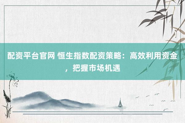 配资平台官网 恒生指数配资策略：高效利用资金，把握市场机遇