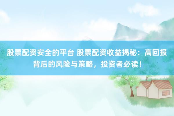 股票配资安全的平台 股票配资收益揭秘：高回报背后的风险与策略，投资者必读！