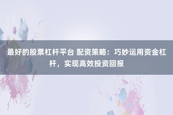 最好的股票杠杆平台 配资策略：巧妙运用资金杠杆，实现高效投资回报