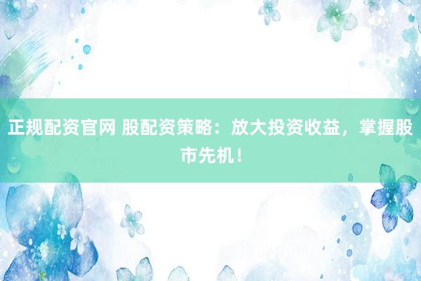 正规配资官网 股配资策略：放大投资收益，掌握股市先机！