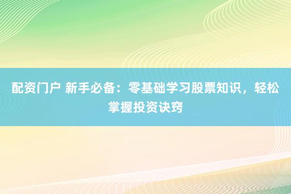 配资门户 新手必备：零基础学习股票知识，轻松掌握投资诀窍