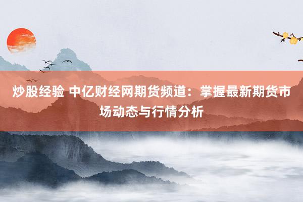 炒股经验 中亿财经网期货频道：掌握最新期货市场动态与行情分析