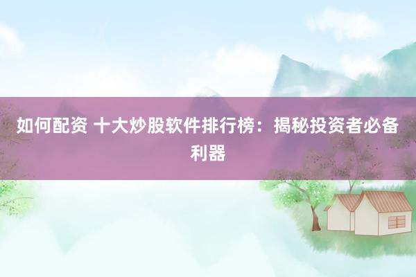 如何配资 十大炒股软件排行榜：揭秘投资者必备利器