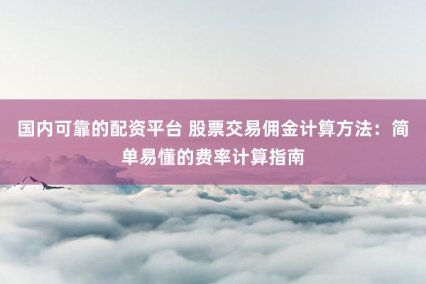 国内可靠的配资平台 股票交易佣金计算方法：简单易懂的费率计算指南