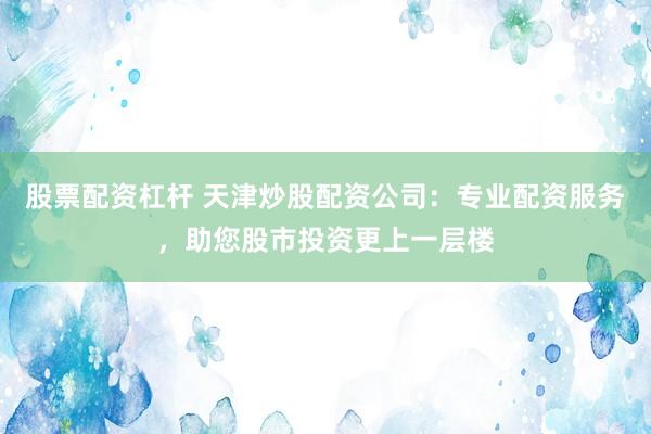 股票配资杠杆 天津炒股配资公司：专业配资服务，助您股市投资更上一层楼