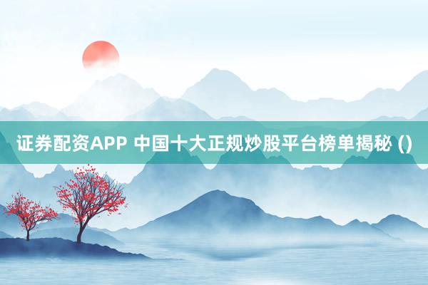 证券配资APP 中国十大正规炒股平台榜单揭秘 ()