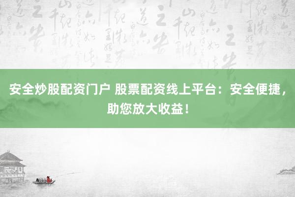 安全炒股配资门户 股票配资线上平台：安全便捷，助您放大收益！