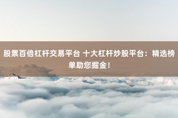 股票百倍杠杆交易平台 十大杠杆炒股平台：精选榜单助您掘金！