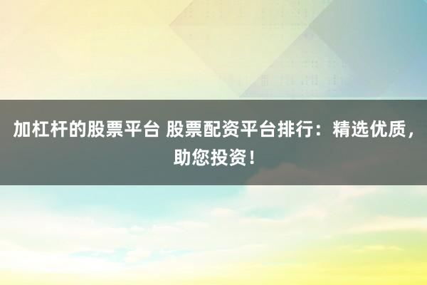 加杠杆的股票平台 股票配资平台排行：精选优质，助您投资！