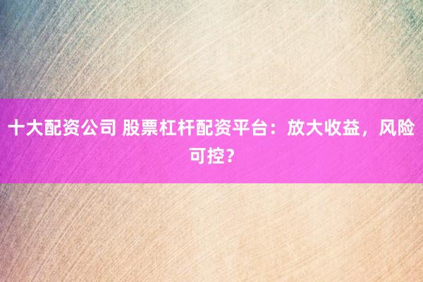 十大配资公司 股票杠杆配资平台：放大收益，风险可控？