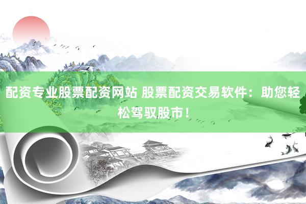 配资专业股票配资网站 股票配资交易软件：助您轻松驾驭股市！