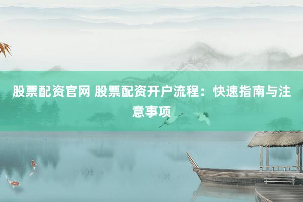股票配资官网 股票配资开户流程：快速指南与注意事项