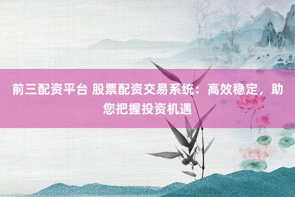 前三配资平台 股票配资交易系统：高效稳定，助您把握投资机遇