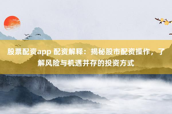 股票配资app 配资解释：揭秘股市配资操作，了解风险与机遇并存的投资方式