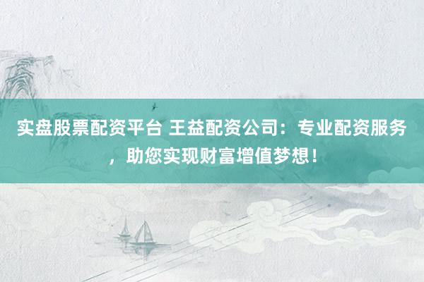实盘股票配资平台 王益配资公司：专业配资服务，助您实现财富增值梦想！