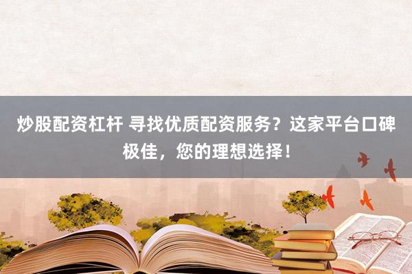 炒股配资杠杆 寻找优质配资服务？这家平台口碑极佳，您的理想选择！