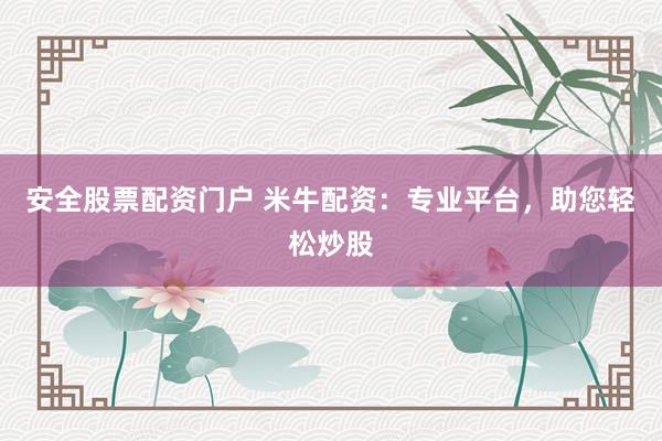 安全股票配资门户 米牛配资：专业平台，助您轻松炒股