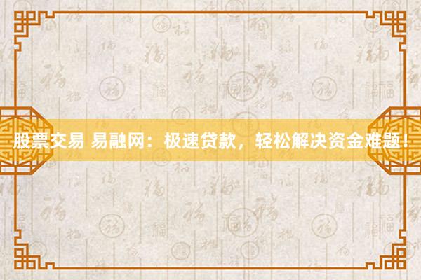 股票交易 易融网：极速贷款，轻松解决资金难题！
