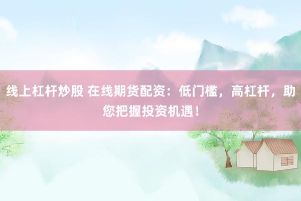 线上杠杆炒股 在线期货配资：低门槛，高杠杆，助您把握投资机遇！