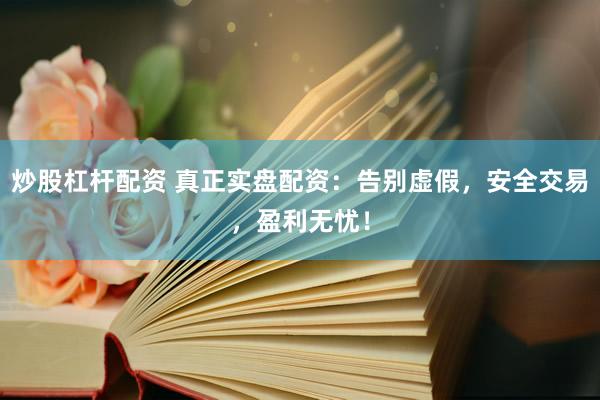 炒股杠杆配资 真正实盘配资：告别虚假，安全交易，盈利无忧！