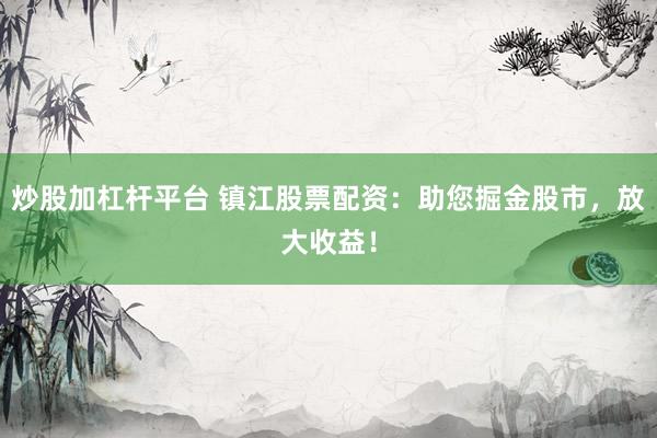 炒股加杠杆平台 镇江股票配资：助您掘金股市，放大收益！