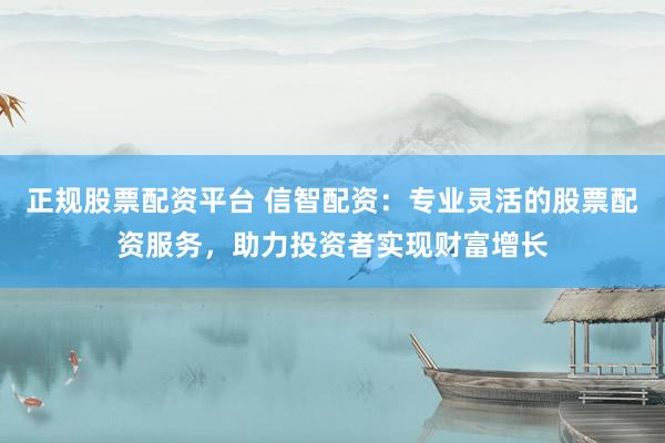 正规股票配资平台 信智配资：专业灵活的股票配资服务，助力投资者实现财富增长