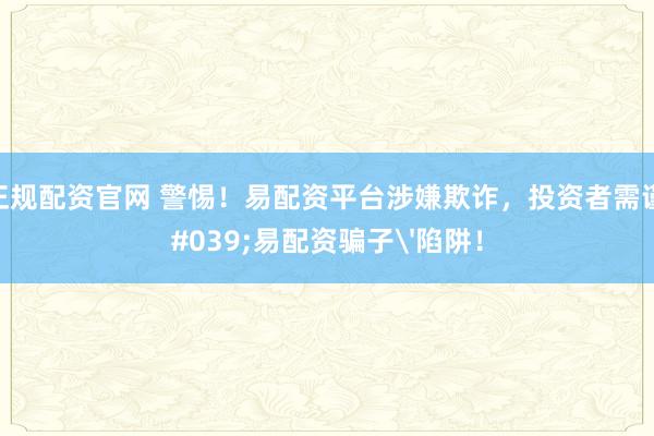 股票正规配资官网 警惕！易配资平台涉嫌欺诈，投资者需谨防'易配资骗子'陷阱！