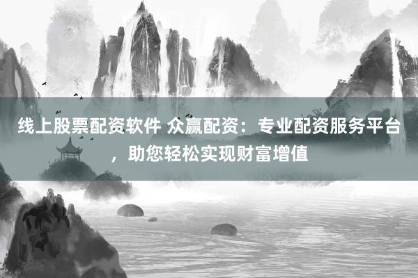 线上股票配资软件 众赢配资：专业配资服务平台，助您轻松实现财富增值