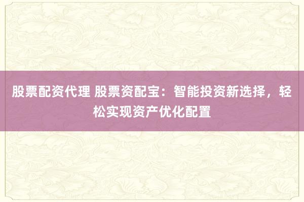 股票配资代理 股票资配宝：智能投资新选择，轻松实现资产优化配置