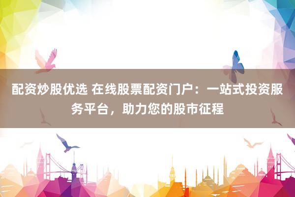 配资炒股优选 在线股票配资门户：一站式投资服务平台，助力您的股市征程