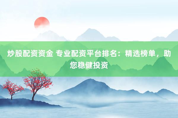 炒股配资资金 专业配资平台排名：精选榜单，助您稳健投资