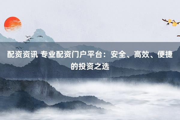 配资资讯 专业配资门户平台：安全、高效、便捷的投资之选