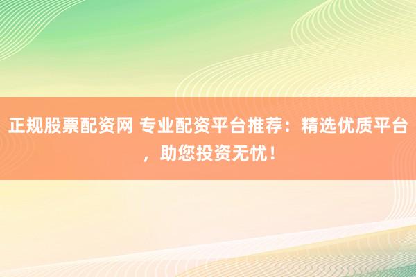 正规股票配资网 专业配资平台推荐：精选优质平台，助您投资无忧！