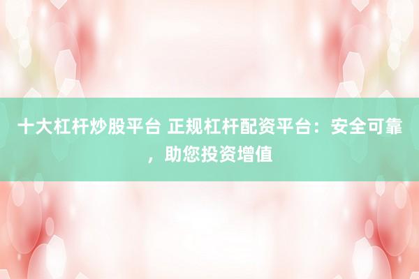 十大杠杆炒股平台 正规杠杆配资平台：安全可靠，助您投资增值