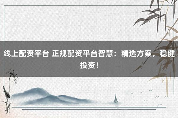 线上配资平台 正规配资平台智慧：精选方案，稳健投资！