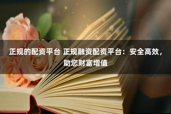正规的配资平台 正规融资配资平台：安全高效，助您财富增值