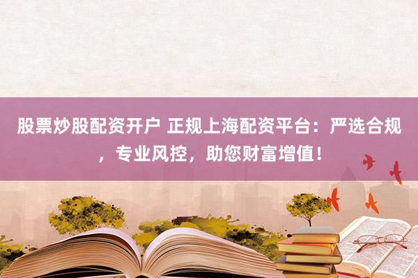 股票炒股配资开户 正规上海配资平台：严选合规，专业风控，助您财富增值！