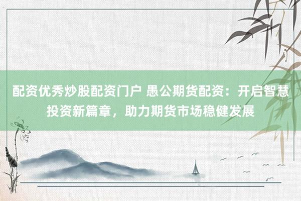 配资优秀炒股配资门户 愚公期货配资：开启智慧投资新篇章，助力期货市场稳健发展