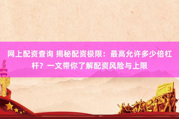 网上配资查询 揭秘配资极限：最高允许多少倍杠杆？一文带你了解配资风险与上限