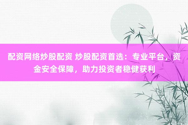 配资网络炒股配资 炒股配资首选：专业平台，资金安全保障，助力投资者稳健获利